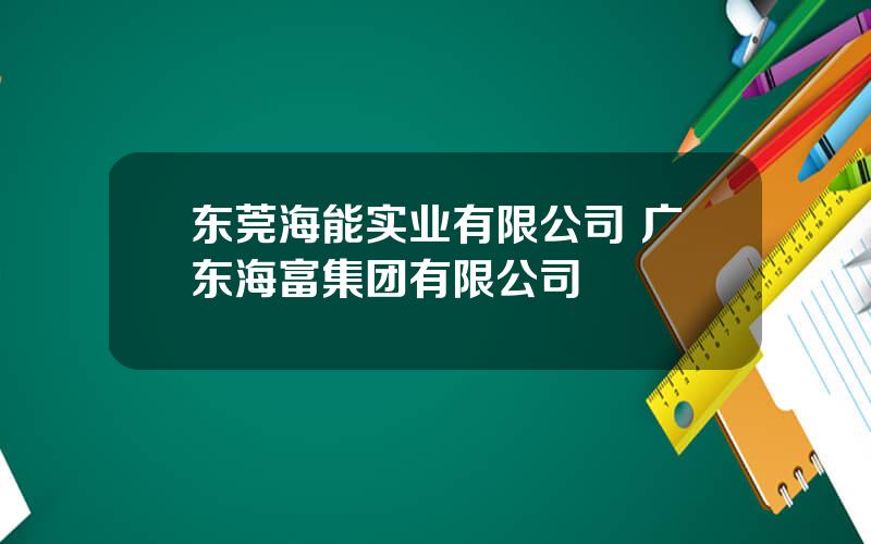 东莞海能实业有限公司 广东海富集团有限公司